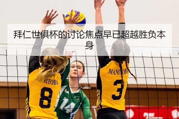 拜仁世俱杯的讨论焦点早已超越胜负本身