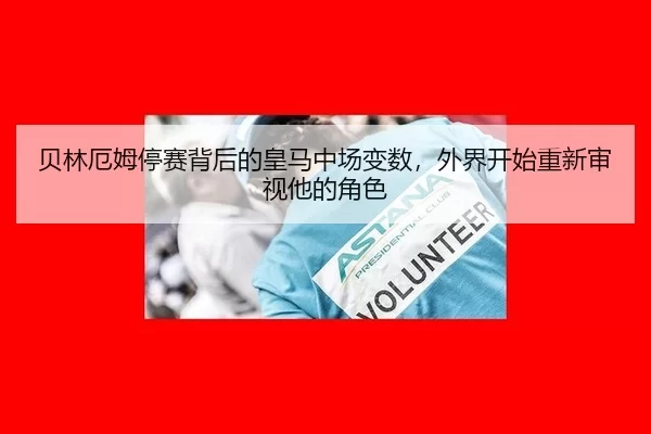 贝林厄姆停赛背后的皇马中场变数，外界开始重新审视他的角色