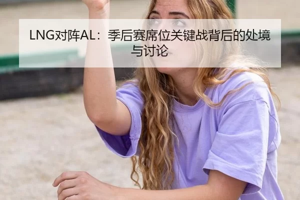 LNG对阵AL：季后赛席位关键战背后的处境与讨论